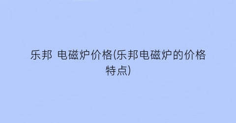 乐邦 电磁炉价格(乐邦电磁炉的价格特点)